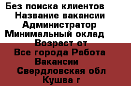 Без поиска клиентов!!! › Название вакансии ­ Администратор › Минимальный оклад ­ 25 000 › Возраст от ­ 18 - Все города Работа » Вакансии   . Свердловская обл.,Кушва г.